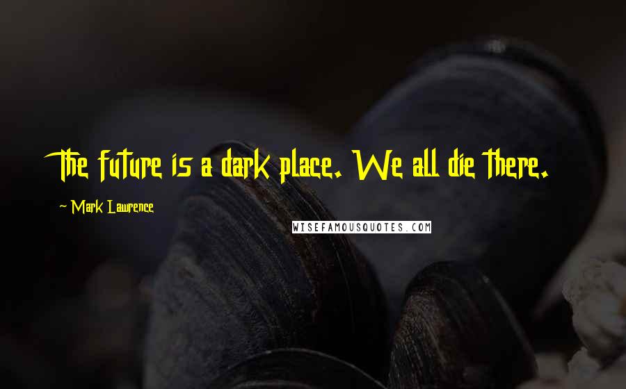 Mark Lawrence Quotes: The future is a dark place. We all die there.