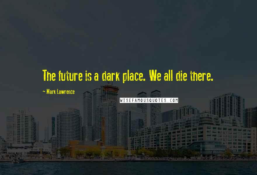 Mark Lawrence Quotes: The future is a dark place. We all die there.