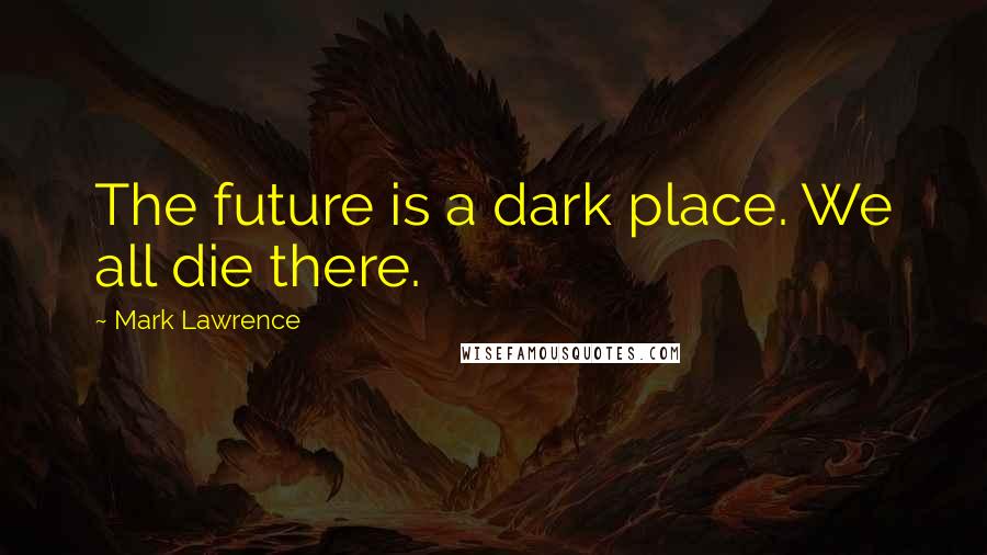 Mark Lawrence Quotes: The future is a dark place. We all die there.