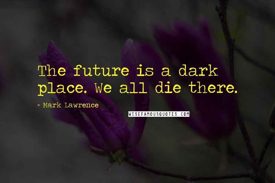 Mark Lawrence Quotes: The future is a dark place. We all die there.