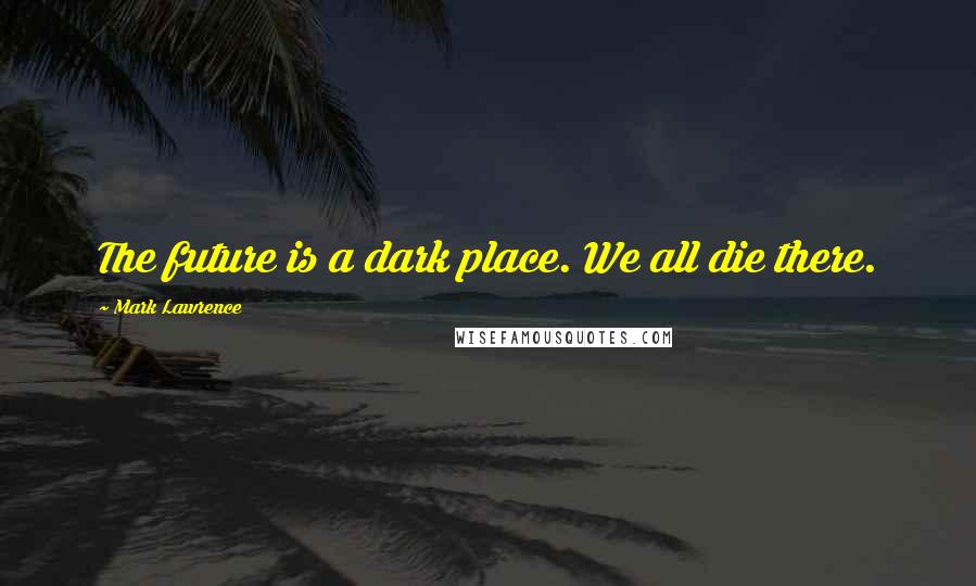Mark Lawrence Quotes: The future is a dark place. We all die there.