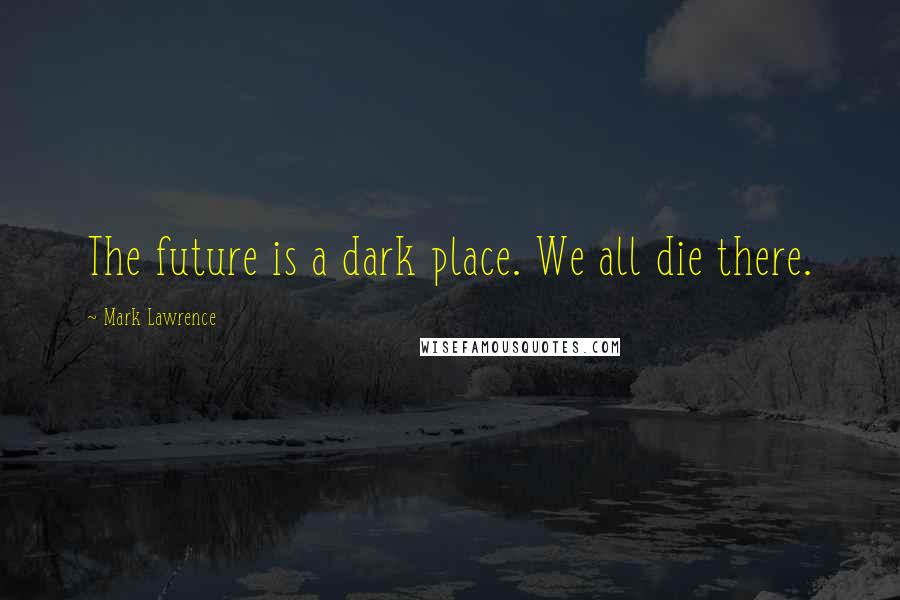 Mark Lawrence Quotes: The future is a dark place. We all die there.