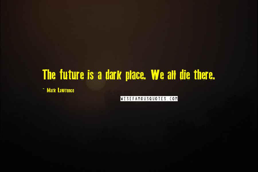 Mark Lawrence Quotes: The future is a dark place. We all die there.