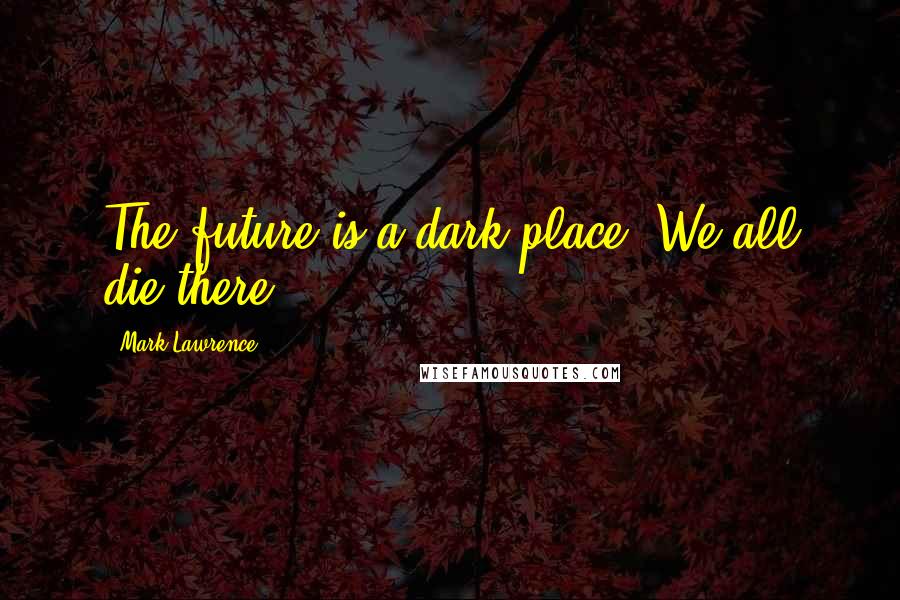 Mark Lawrence Quotes: The future is a dark place. We all die there.