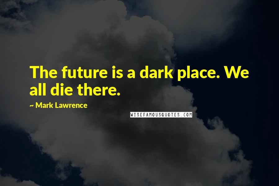 Mark Lawrence Quotes: The future is a dark place. We all die there.