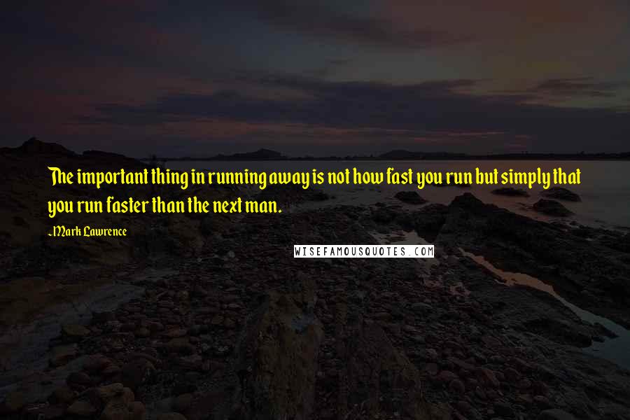 Mark Lawrence Quotes: The important thing in running away is not how fast you run but simply that you run faster than the next man.