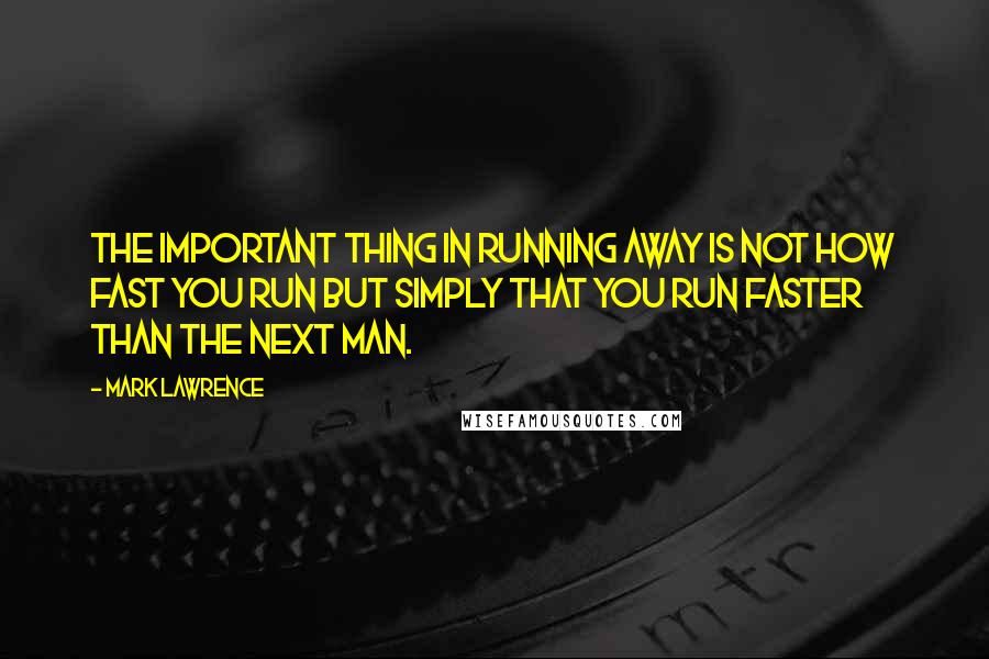 Mark Lawrence Quotes: The important thing in running away is not how fast you run but simply that you run faster than the next man.