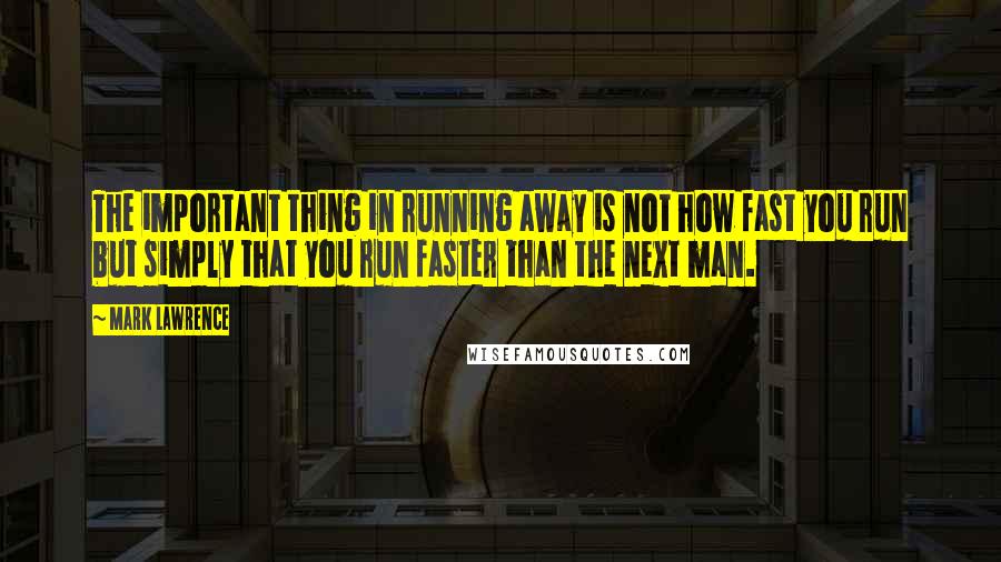 Mark Lawrence Quotes: The important thing in running away is not how fast you run but simply that you run faster than the next man.