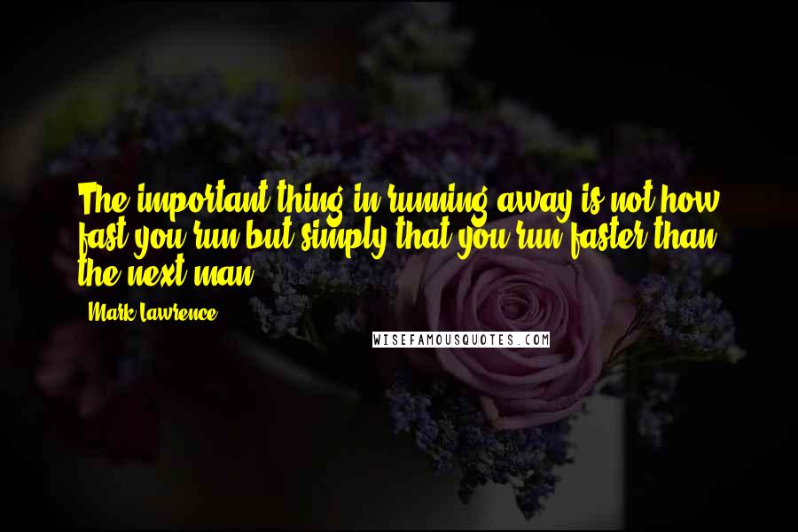 Mark Lawrence Quotes: The important thing in running away is not how fast you run but simply that you run faster than the next man.