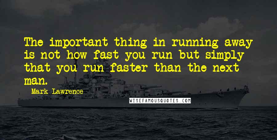 Mark Lawrence Quotes: The important thing in running away is not how fast you run but simply that you run faster than the next man.