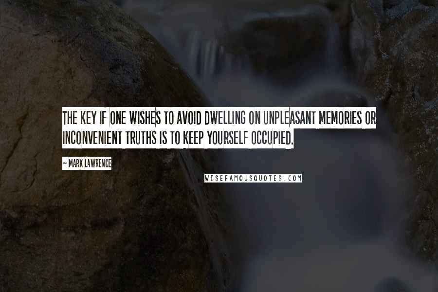 Mark Lawrence Quotes: The key if one wishes to avoid dwelling on unpleasant memories or inconvenient truths is to keep yourself occupied.