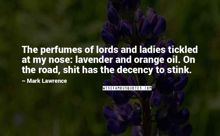 Mark Lawrence Quotes: The perfumes of lords and ladies tickled at my nose: lavender and orange oil. On the road, shit has the decency to stink.