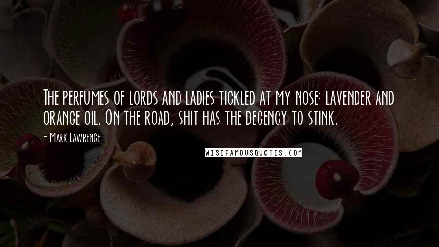 Mark Lawrence Quotes: The perfumes of lords and ladies tickled at my nose: lavender and orange oil. On the road, shit has the decency to stink.