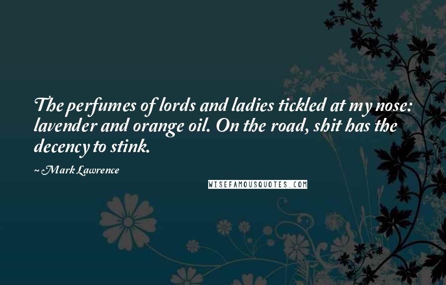 Mark Lawrence Quotes: The perfumes of lords and ladies tickled at my nose: lavender and orange oil. On the road, shit has the decency to stink.