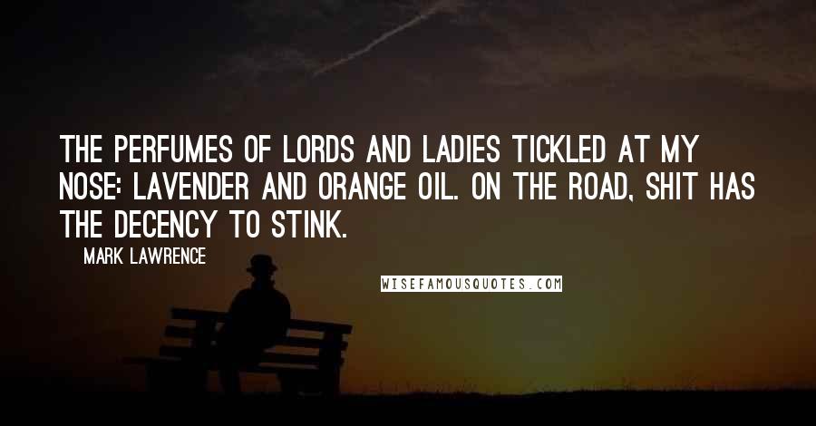 Mark Lawrence Quotes: The perfumes of lords and ladies tickled at my nose: lavender and orange oil. On the road, shit has the decency to stink.