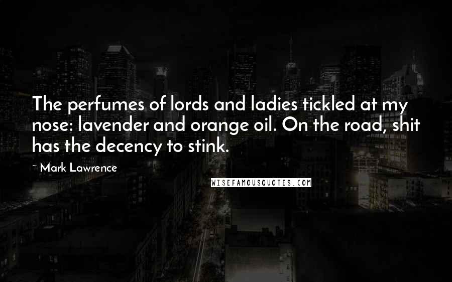 Mark Lawrence Quotes: The perfumes of lords and ladies tickled at my nose: lavender and orange oil. On the road, shit has the decency to stink.