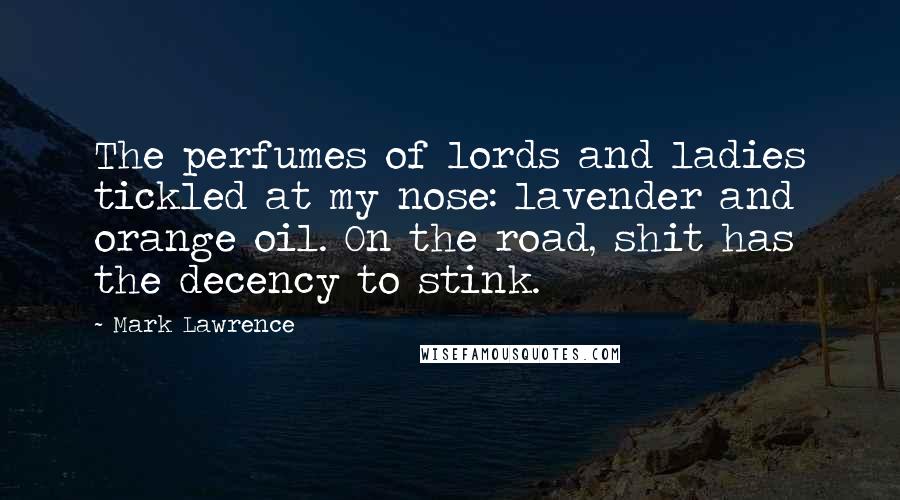 Mark Lawrence Quotes: The perfumes of lords and ladies tickled at my nose: lavender and orange oil. On the road, shit has the decency to stink.