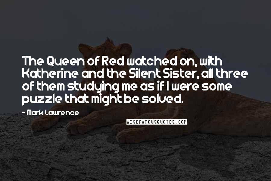 Mark Lawrence Quotes: The Queen of Red watched on, with Katherine and the Silent Sister, all three of them studying me as if I were some puzzle that might be solved.