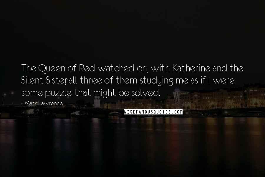 Mark Lawrence Quotes: The Queen of Red watched on, with Katherine and the Silent Sister, all three of them studying me as if I were some puzzle that might be solved.