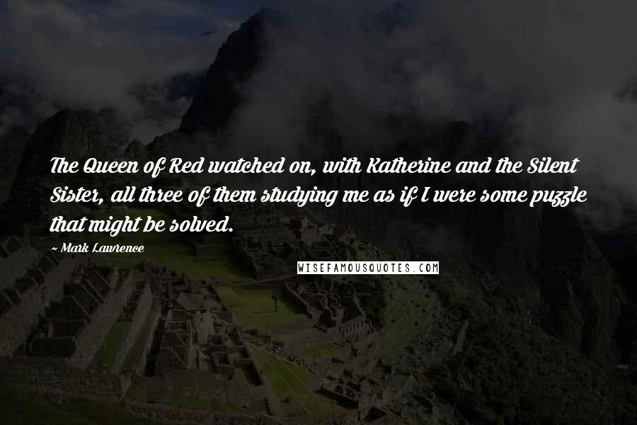 Mark Lawrence Quotes: The Queen of Red watched on, with Katherine and the Silent Sister, all three of them studying me as if I were some puzzle that might be solved.