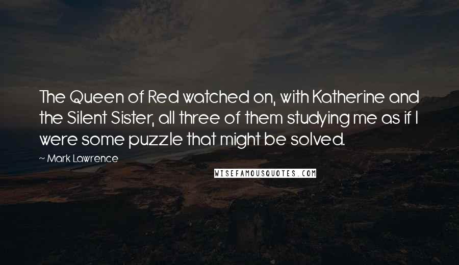 Mark Lawrence Quotes: The Queen of Red watched on, with Katherine and the Silent Sister, all three of them studying me as if I were some puzzle that might be solved.