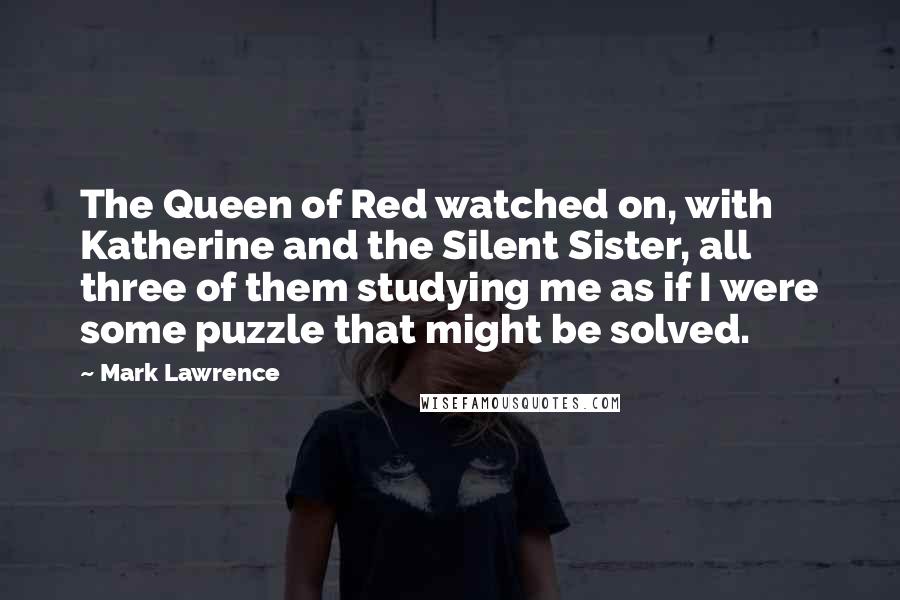 Mark Lawrence Quotes: The Queen of Red watched on, with Katherine and the Silent Sister, all three of them studying me as if I were some puzzle that might be solved.