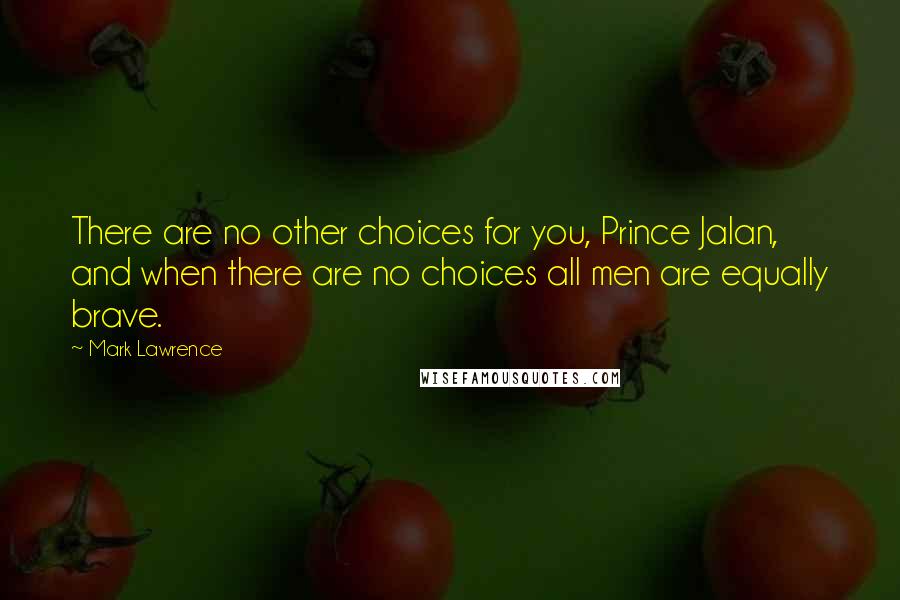 Mark Lawrence Quotes: There are no other choices for you, Prince Jalan, and when there are no choices all men are equally brave.