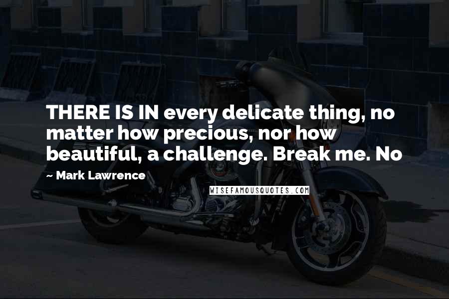 Mark Lawrence Quotes: THERE IS IN every delicate thing, no matter how precious, nor how beautiful, a challenge. Break me. No