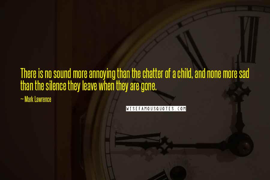 Mark Lawrence Quotes: There is no sound more annoying than the chatter of a child, and none more sad than the silence they leave when they are gone.