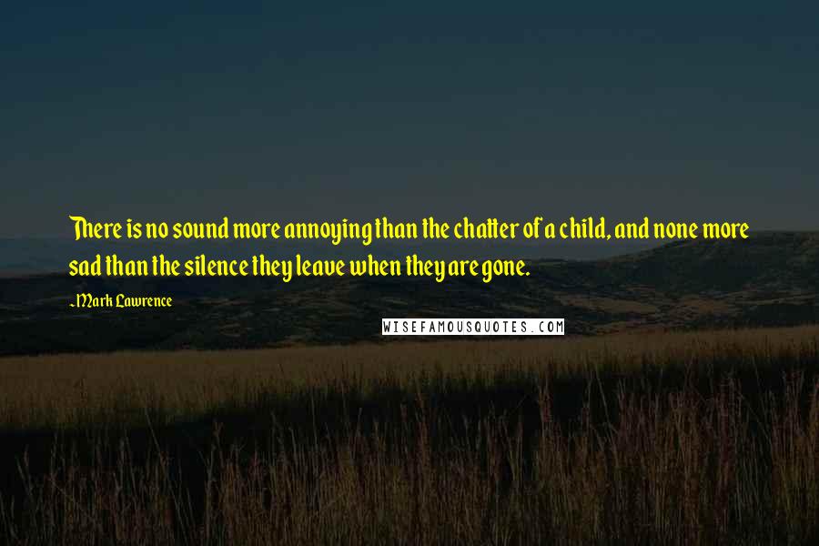 Mark Lawrence Quotes: There is no sound more annoying than the chatter of a child, and none more sad than the silence they leave when they are gone.