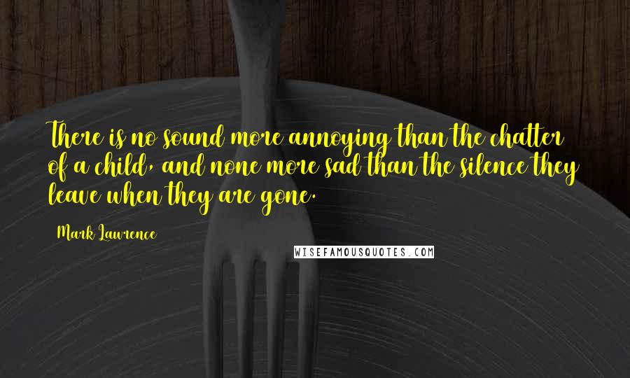 Mark Lawrence Quotes: There is no sound more annoying than the chatter of a child, and none more sad than the silence they leave when they are gone.