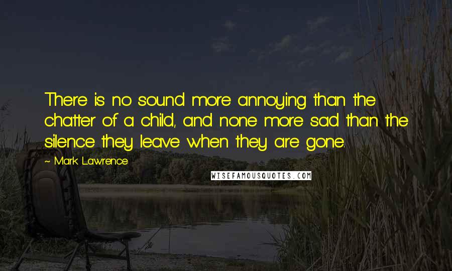 Mark Lawrence Quotes: There is no sound more annoying than the chatter of a child, and none more sad than the silence they leave when they are gone.