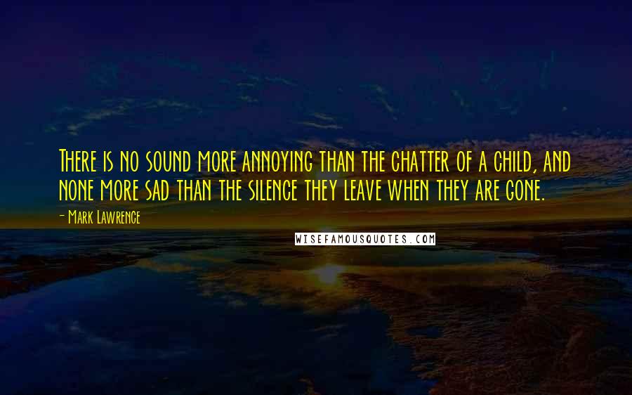 Mark Lawrence Quotes: There is no sound more annoying than the chatter of a child, and none more sad than the silence they leave when they are gone.