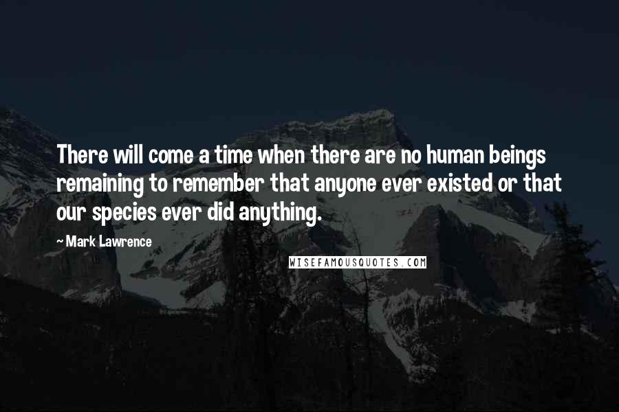 Mark Lawrence Quotes: There will come a time when there are no human beings remaining to remember that anyone ever existed or that our species ever did anything.