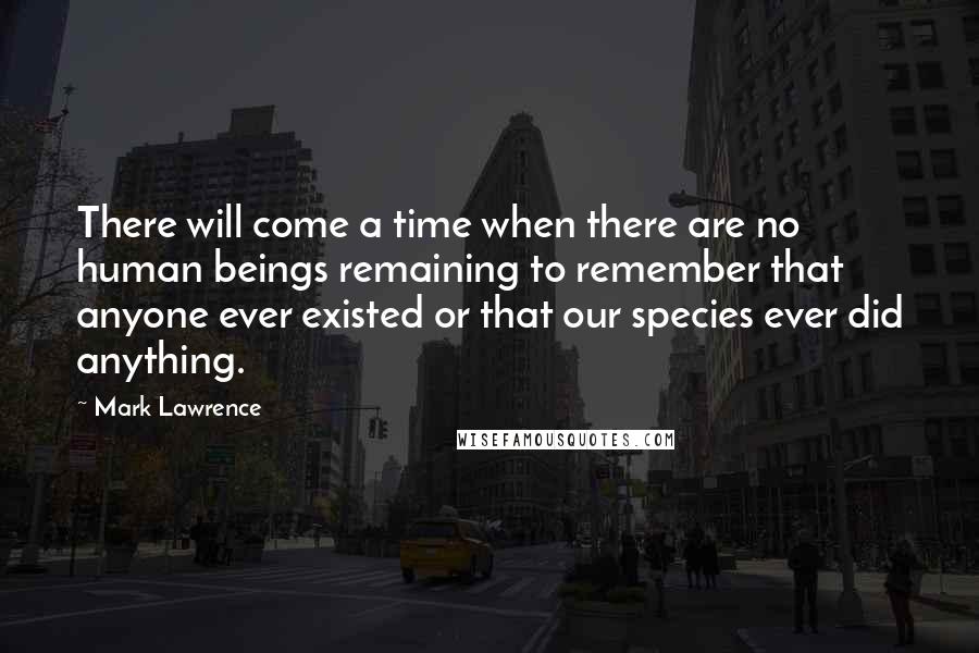 Mark Lawrence Quotes: There will come a time when there are no human beings remaining to remember that anyone ever existed or that our species ever did anything.