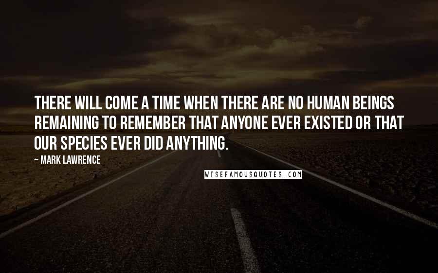 Mark Lawrence Quotes: There will come a time when there are no human beings remaining to remember that anyone ever existed or that our species ever did anything.