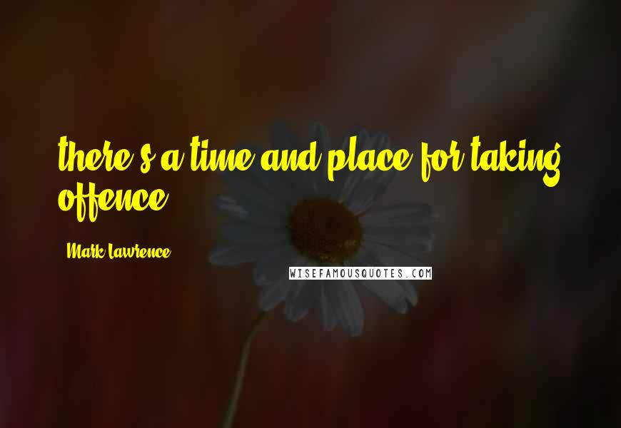 Mark Lawrence Quotes: there's a time and place for taking offence.