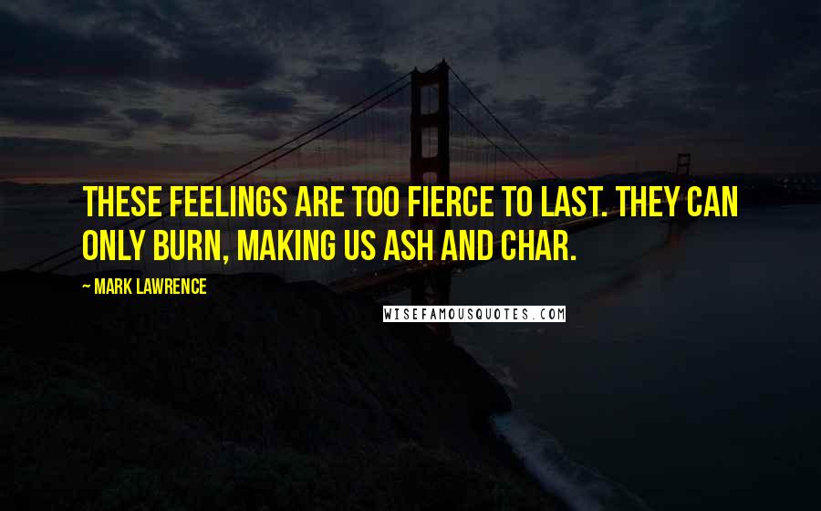 Mark Lawrence Quotes: These feelings are too fierce to last. They can only burn, making us ash and char.