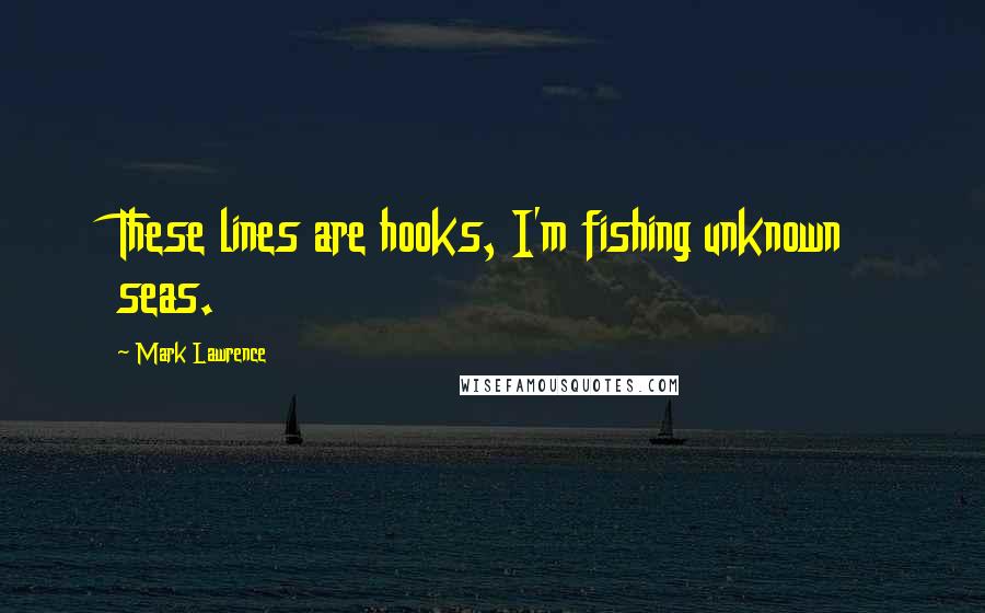 Mark Lawrence Quotes: These lines are hooks, I'm fishing unknown seas.