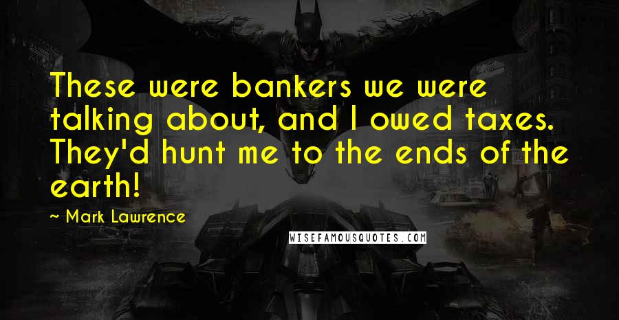 Mark Lawrence Quotes: These were bankers we were talking about, and I owed taxes. They'd hunt me to the ends of the earth!