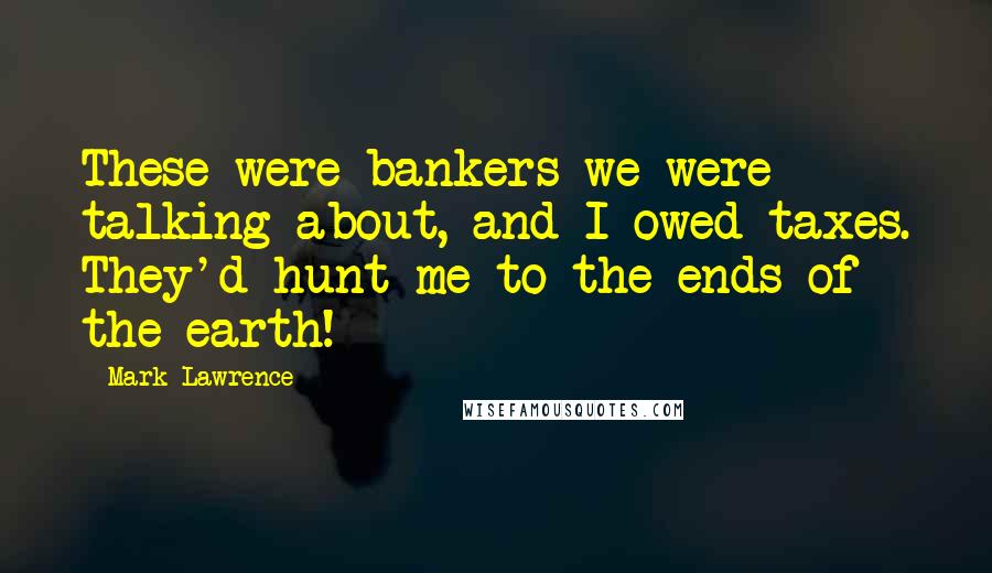 Mark Lawrence Quotes: These were bankers we were talking about, and I owed taxes. They'd hunt me to the ends of the earth!