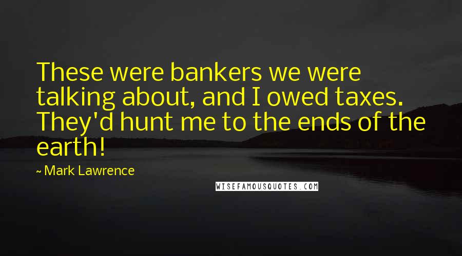 Mark Lawrence Quotes: These were bankers we were talking about, and I owed taxes. They'd hunt me to the ends of the earth!