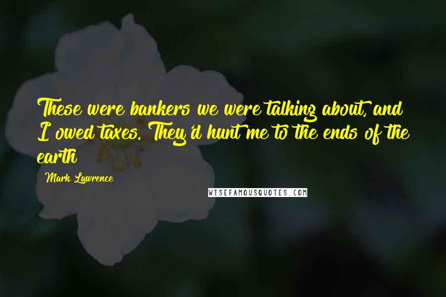 Mark Lawrence Quotes: These were bankers we were talking about, and I owed taxes. They'd hunt me to the ends of the earth!