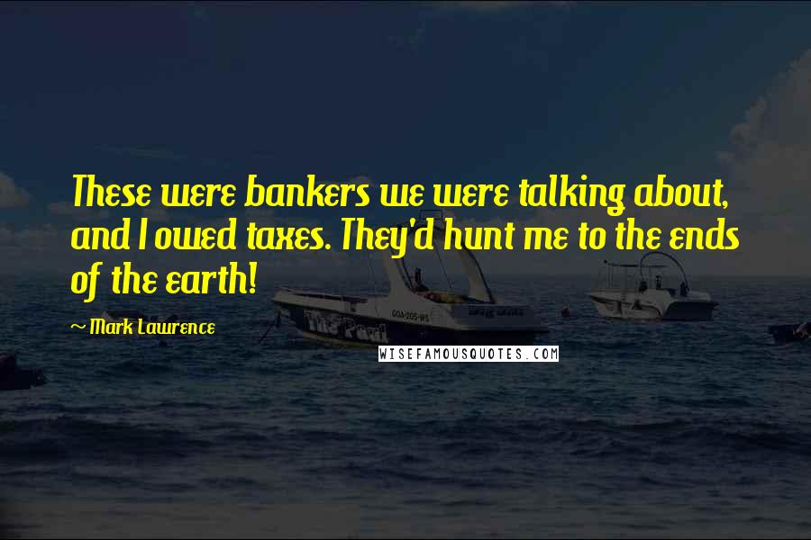 Mark Lawrence Quotes: These were bankers we were talking about, and I owed taxes. They'd hunt me to the ends of the earth!