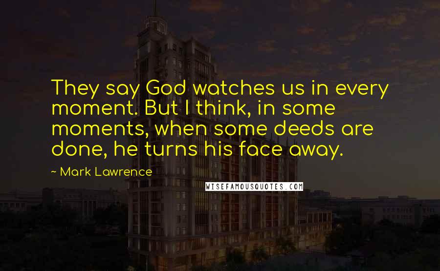 Mark Lawrence Quotes: They say God watches us in every moment. But I think, in some moments, when some deeds are done, he turns his face away.