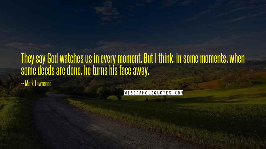 Mark Lawrence Quotes: They say God watches us in every moment. But I think, in some moments, when some deeds are done, he turns his face away.