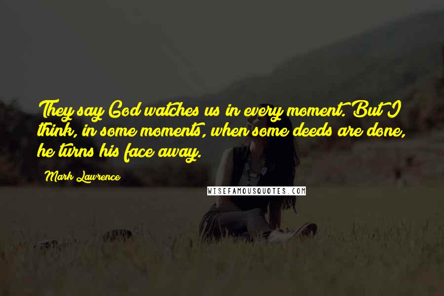 Mark Lawrence Quotes: They say God watches us in every moment. But I think, in some moments, when some deeds are done, he turns his face away.