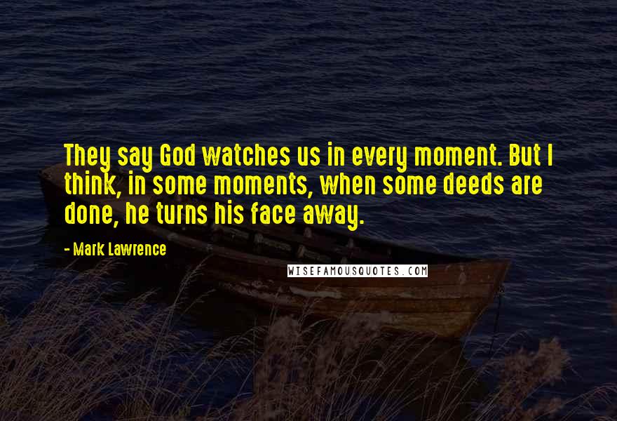 Mark Lawrence Quotes: They say God watches us in every moment. But I think, in some moments, when some deeds are done, he turns his face away.