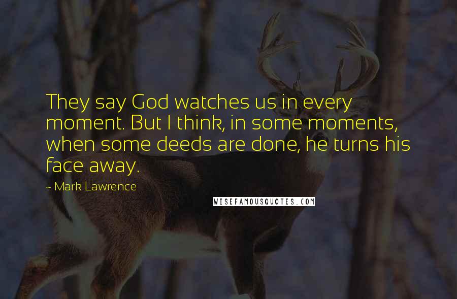 Mark Lawrence Quotes: They say God watches us in every moment. But I think, in some moments, when some deeds are done, he turns his face away.