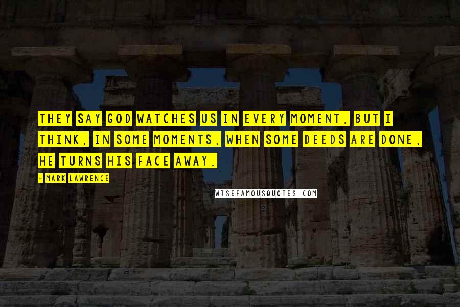 Mark Lawrence Quotes: They say God watches us in every moment. But I think, in some moments, when some deeds are done, he turns his face away.